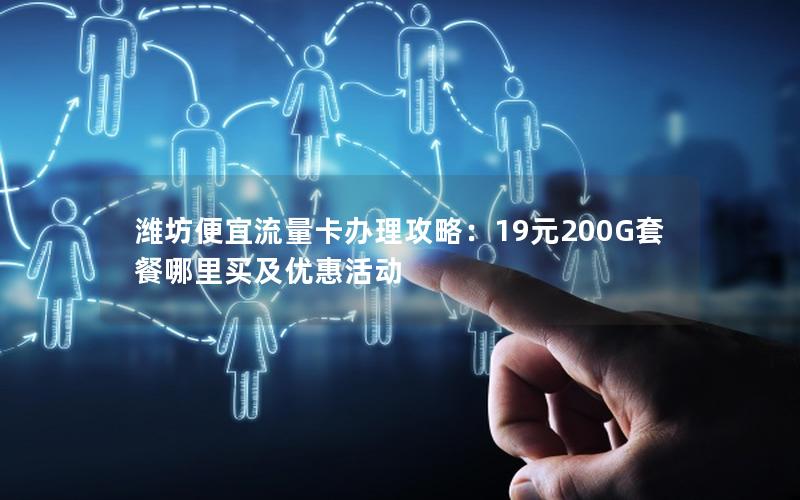 潍坊便宜流量卡办理攻略：19元200G套餐哪里买及优惠活动