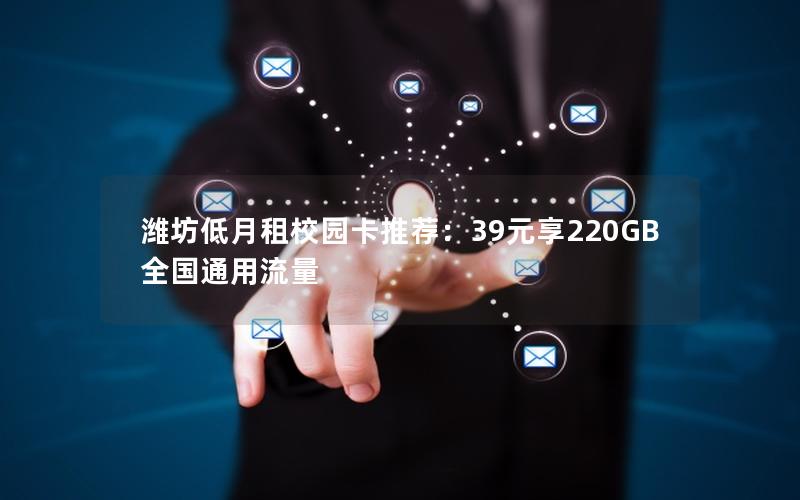 潍坊低月租校园卡推荐：39元享220GB全国通用流量