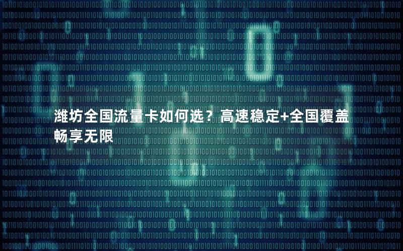 潍坊全国流量卡如何选？高速稳定+全国覆盖畅享无限