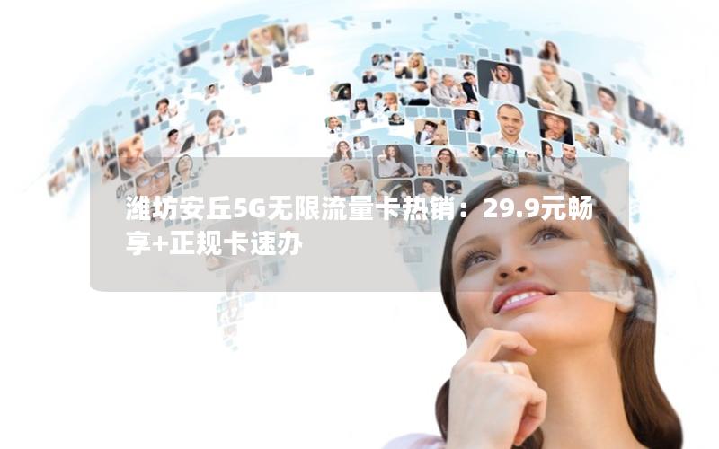 潍坊安丘5G无限流量卡热销：29.9元畅享+正规卡速办