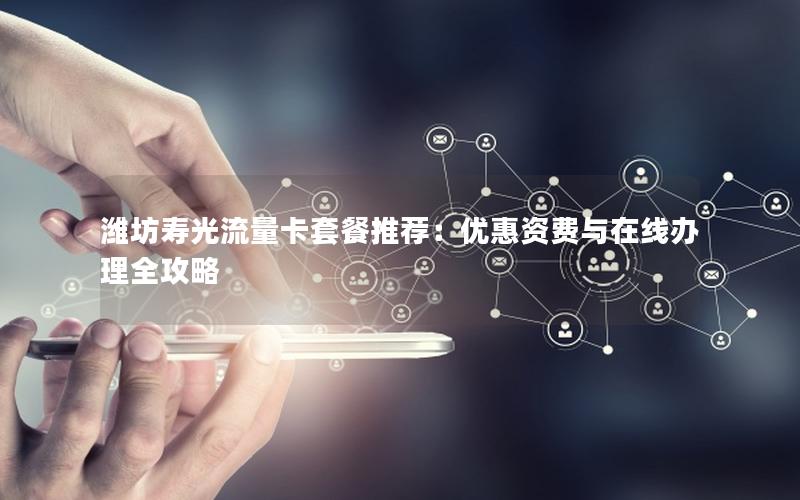 潍坊寿光流量卡套餐推荐：优惠资费与在线办理全攻略