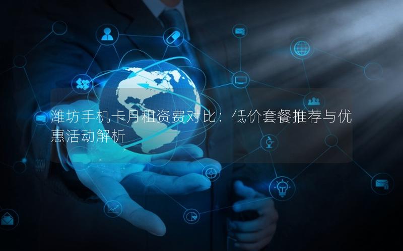 潍坊手机卡月租资费对比：低价套餐推荐与优惠活动解析