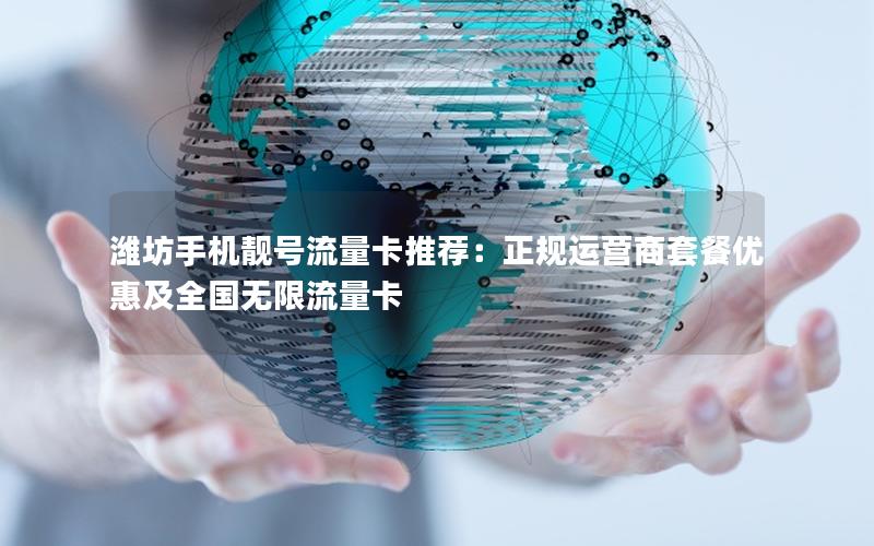 潍坊手机靓号流量卡推荐：正规运营商套餐优惠及全国无限流量卡