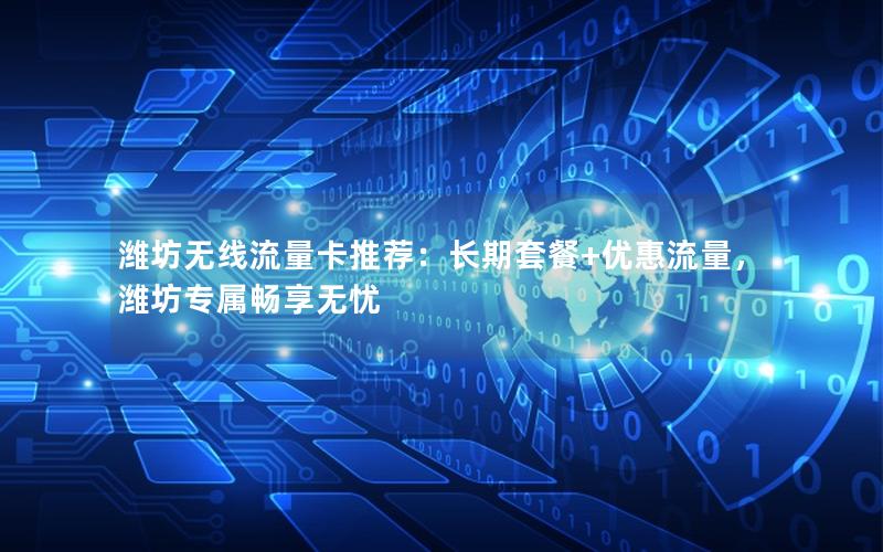 潍坊无线流量卡推荐：长期套餐+优惠流量，潍坊专属畅享无忧