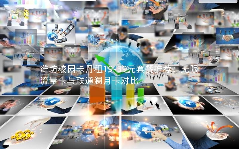 潍坊校园卡月租19-39元套餐推荐：无限流量卡与联通澜月卡对比