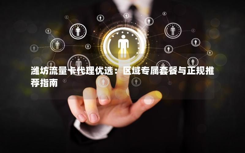 潍坊流量卡代理优选：区域专属套餐与正规推荐指南