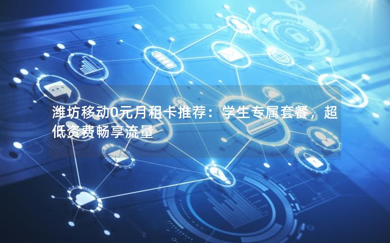 潍坊移动0元月租卡推荐：学生专属套餐，超低资费畅享流量