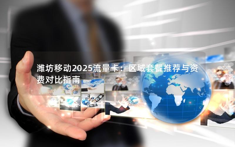 潍坊移动2025流量卡：区域套餐推荐与资费对比指南