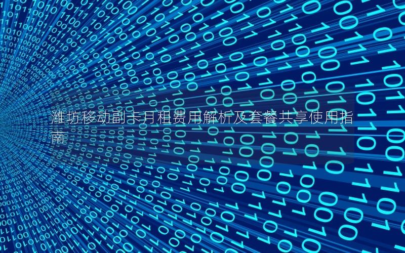 潍坊移动副卡月租费用解析及套餐共享使用指南