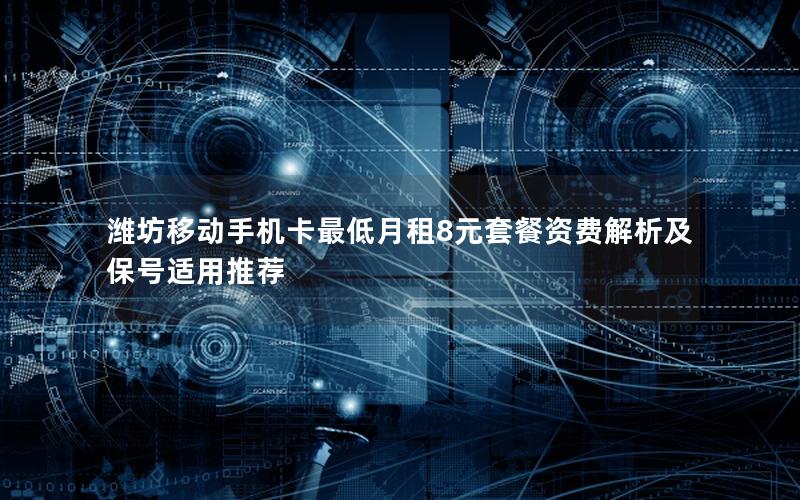 潍坊移动手机卡最低月租8元套餐资费解析及保号适用推荐
