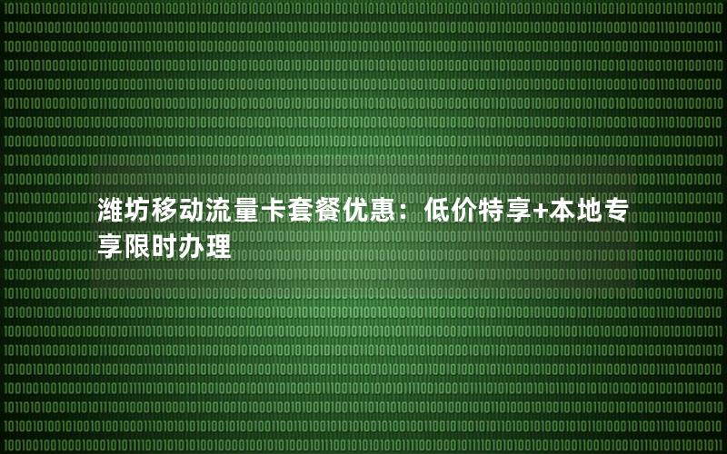 潍坊移动流量卡套餐优惠：低价特享+本地专享限时办理