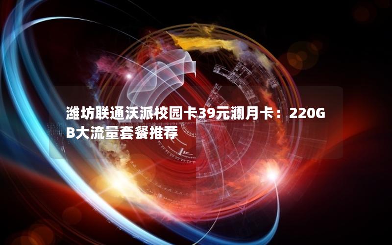 潍坊联通沃派校园卡39元澜月卡：220GB大流量套餐推荐