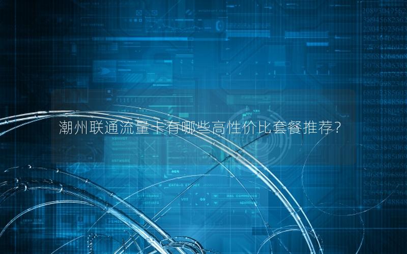 潮州联通流量卡有哪些高性价比套餐推荐？