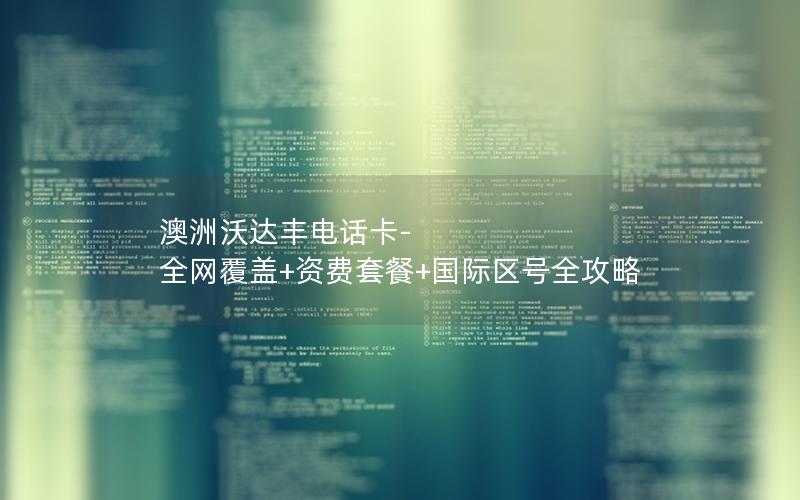 澳洲沃达丰电话卡-全网覆盖+资费套餐+国际区号全攻略