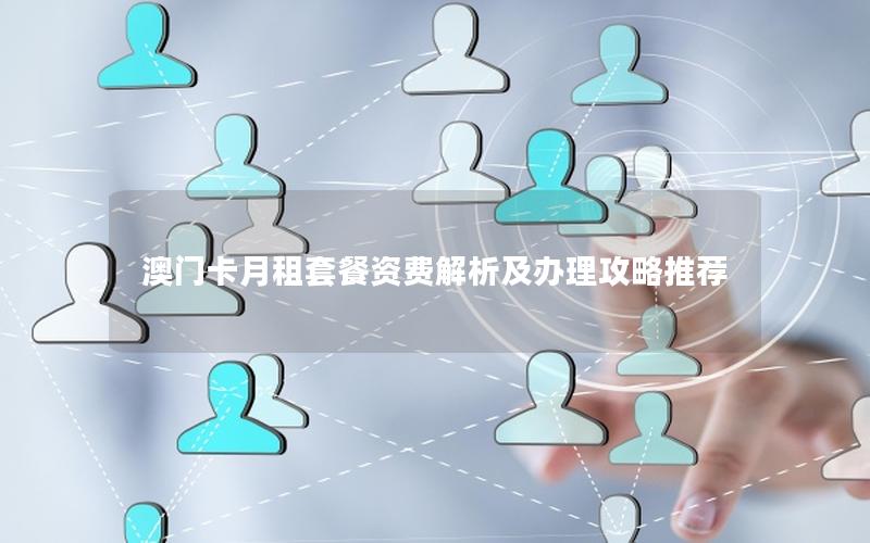 澳门卡月租套餐资费解析及办理攻略推荐