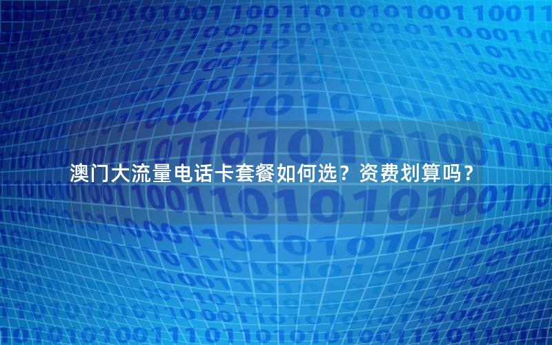澳门大流量电话卡套餐如何选？资费划算吗？