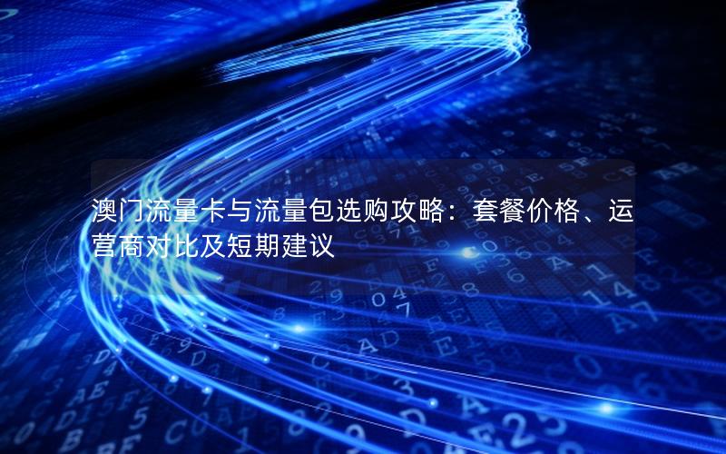 澳门流量卡与流量包选购攻略：套餐价格、运营商对比及短期建议