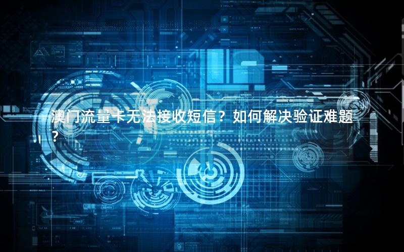 澳门流量卡无法接收短信？如何解决验证难题？