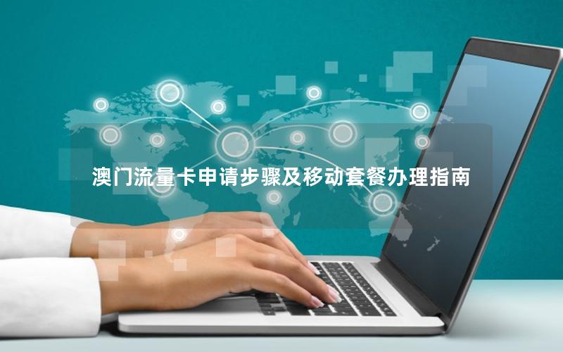 澳门流量卡申请步骤及移动套餐办理指南