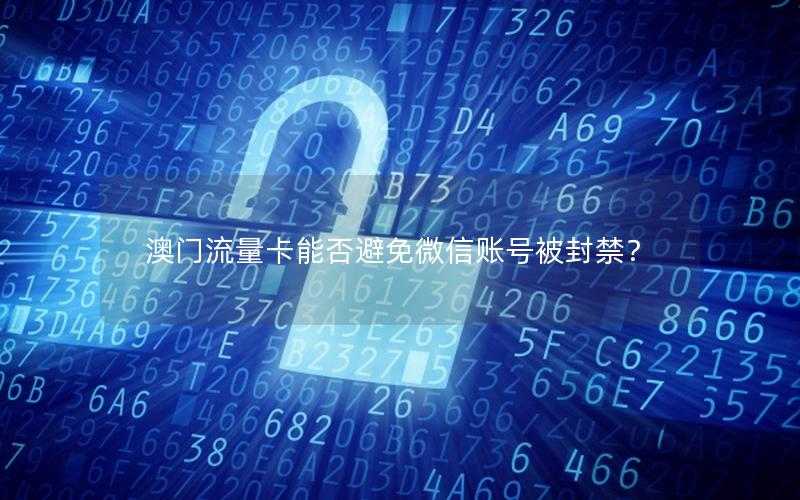澳门流量卡能否避免微信账号被封禁？