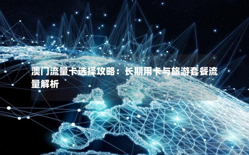 澳门流量卡选择攻略：长期用卡与旅游套餐流量解析