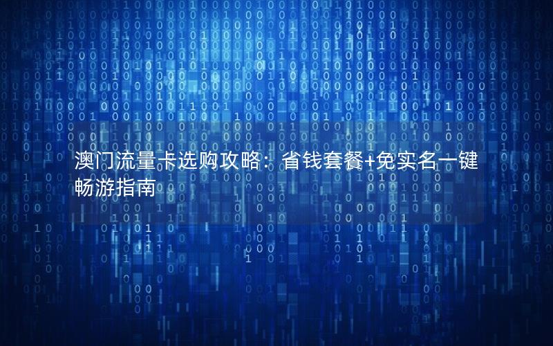 澳门流量卡选购攻略：省钱套餐+免实名一键畅游指南