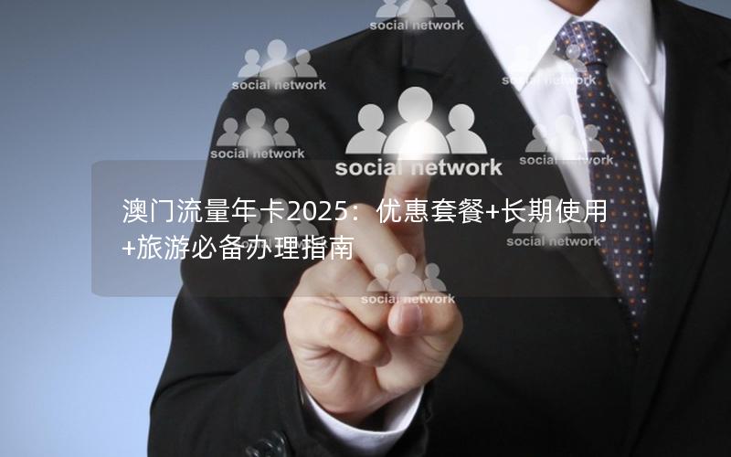 澳门流量年卡2025：优惠套餐+长期使用+旅游必备办理指南