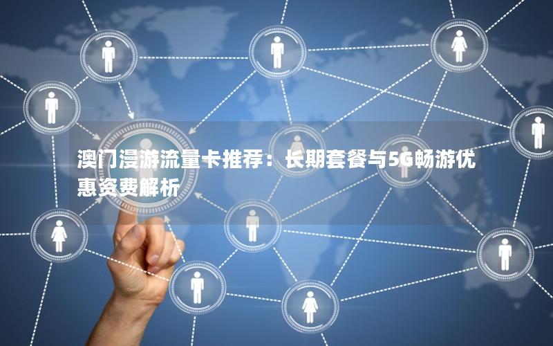 澳门漫游流量卡推荐：长期套餐与5G畅游优惠资费解析