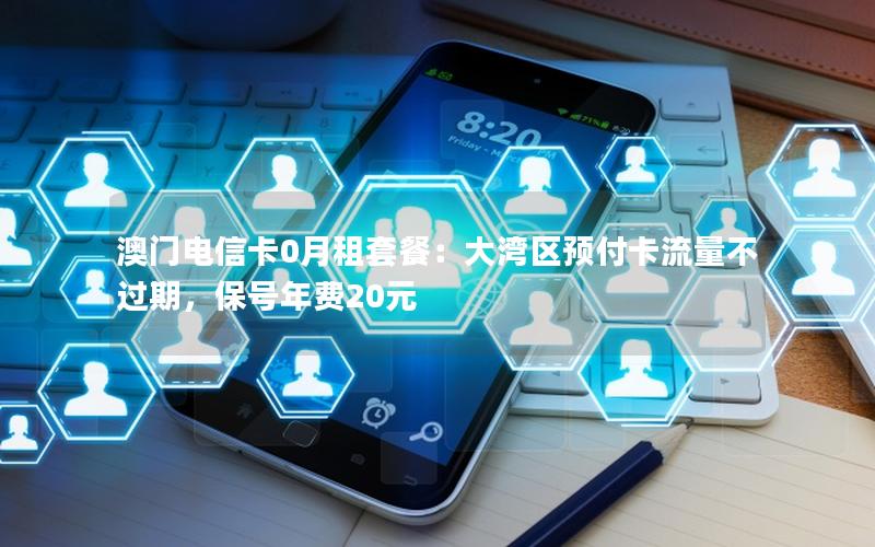澳门电信卡0月租套餐：大湾区预付卡流量不过期，保号年费20元