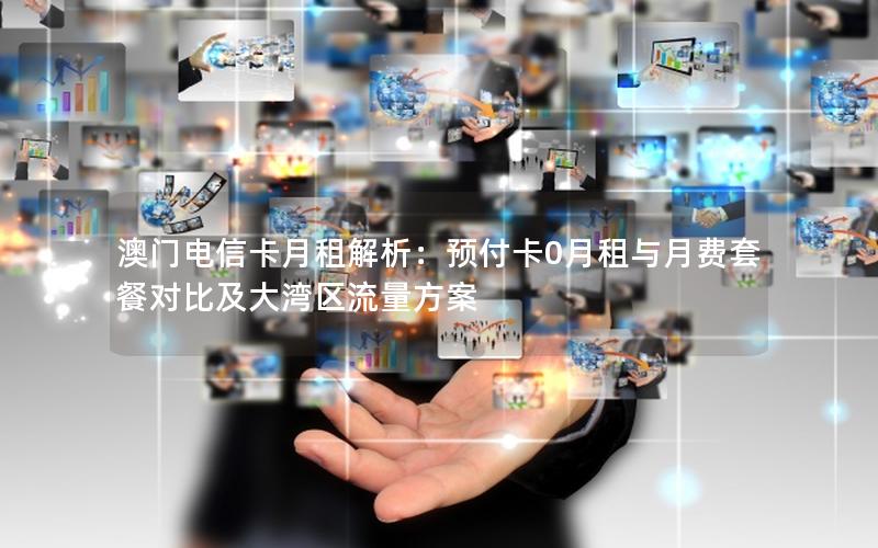 澳门电信卡月租解析：预付卡0月租与月费套餐对比及大湾区流量方案