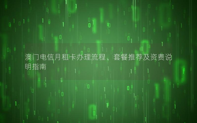 澳门电信月租卡办理流程、套餐推荐及资费说明指南