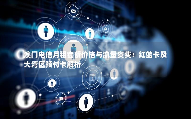 澳门电信月租套餐价格与流量资费：红蓝卡及大湾区预付卡解析