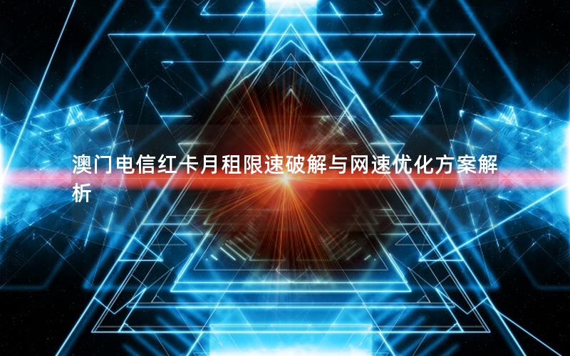 澳门电信红卡月租限速破解与网速优化方案解析