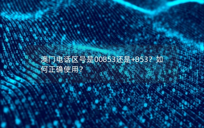 澳门电话区号是00853还是+853？如何正确使用？