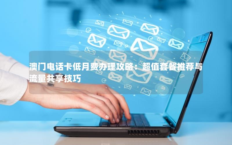 澳门电话卡低月费办理攻略：超值套餐推荐与流量共享技巧