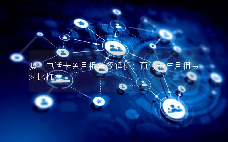 澳门电话卡免月租套餐解析：预付卡与月租费对比推荐
