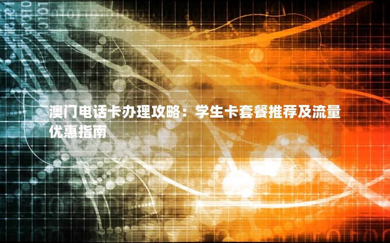 澳门电话卡办理攻略：学生卡套餐推荐及流量优惠指南
