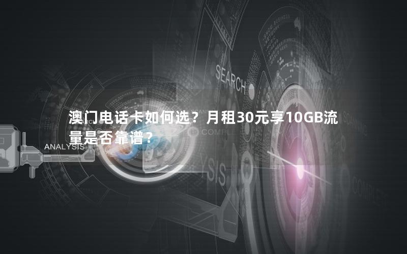 澳门电话卡如何选？月租30元享10GB流量是否靠谱？