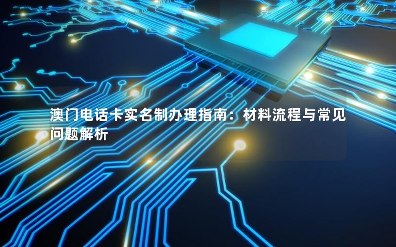 澳门电话卡实名制办理指南：材料流程与常见问题解析