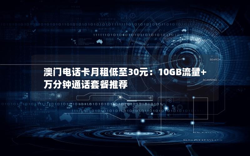 澳门电话卡月租低至30元：10GB流量+万分钟通话套餐推荐