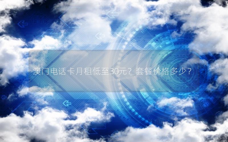 澳门电话卡月租低至30元？套餐价格多少？