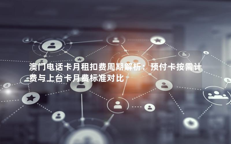 澳门电话卡月租扣费周期解析：预付卡按需计费与上台卡月费标准对比