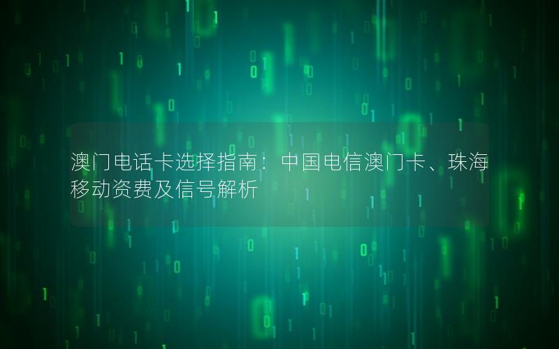 澳门电话卡选择指南：中国电信澳门卡、珠海移动资费及信号解析