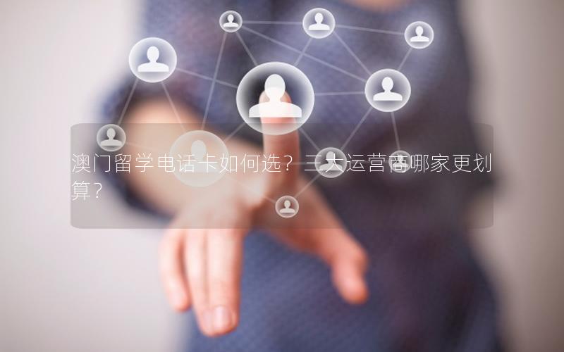 澳门留学电话卡如何选？三大运营商哪家更划算？