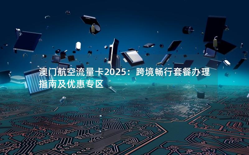 澳门航空流量卡2025：跨境畅行套餐办理指南及优惠专区