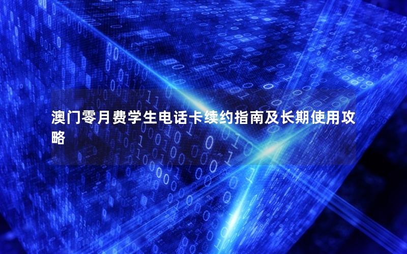 澳门零月费学生电话卡续约指南及长期使用攻略