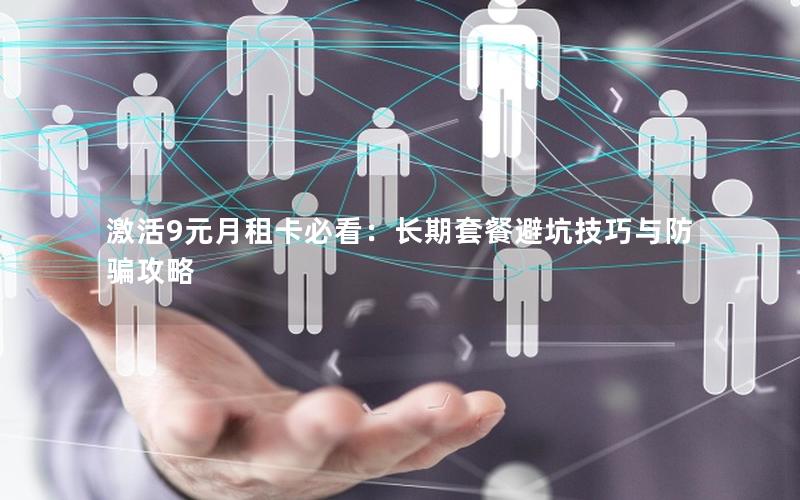 激活9元月租卡必看：长期套餐避坑技巧与防骗攻略