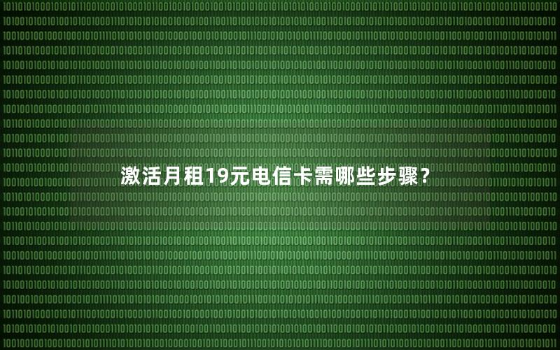 激活月租19元电信卡需哪些步骤？