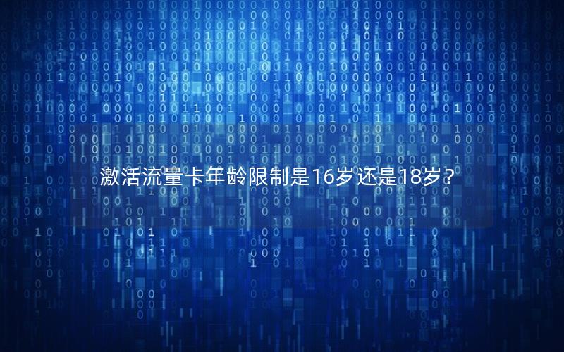 激活流量卡年龄限制是16岁还是18岁？