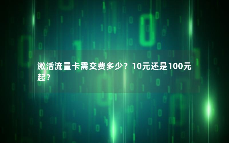 激活流量卡需交费多少？10元还是100元起？
